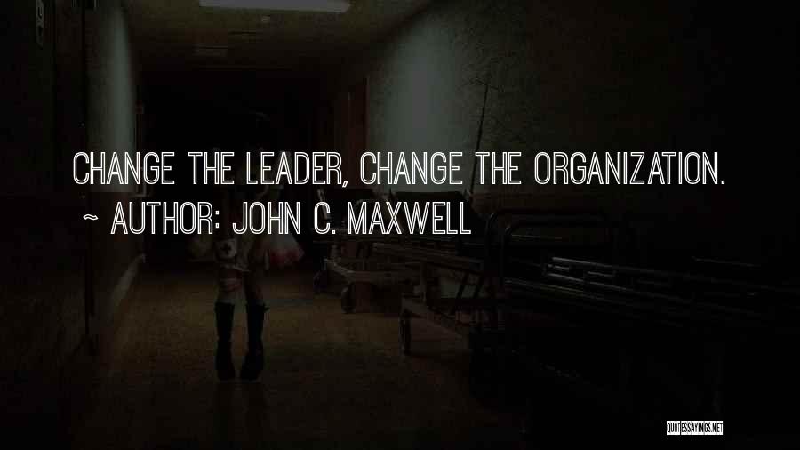 John C. Maxwell Quotes: Change The Leader, Change The Organization.