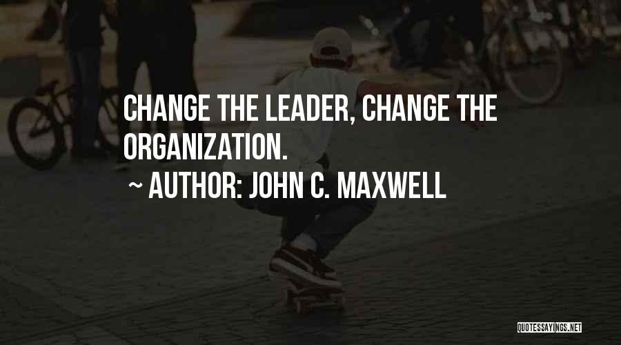 John C. Maxwell Quotes: Change The Leader, Change The Organization.