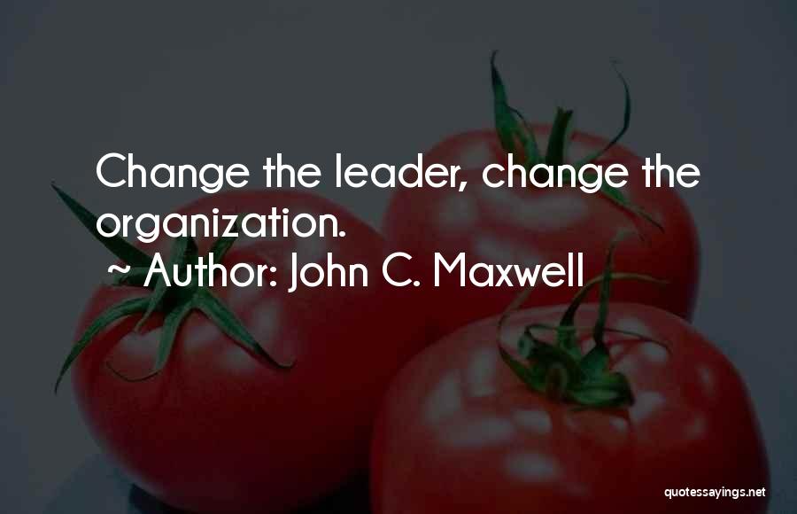 John C. Maxwell Quotes: Change The Leader, Change The Organization.