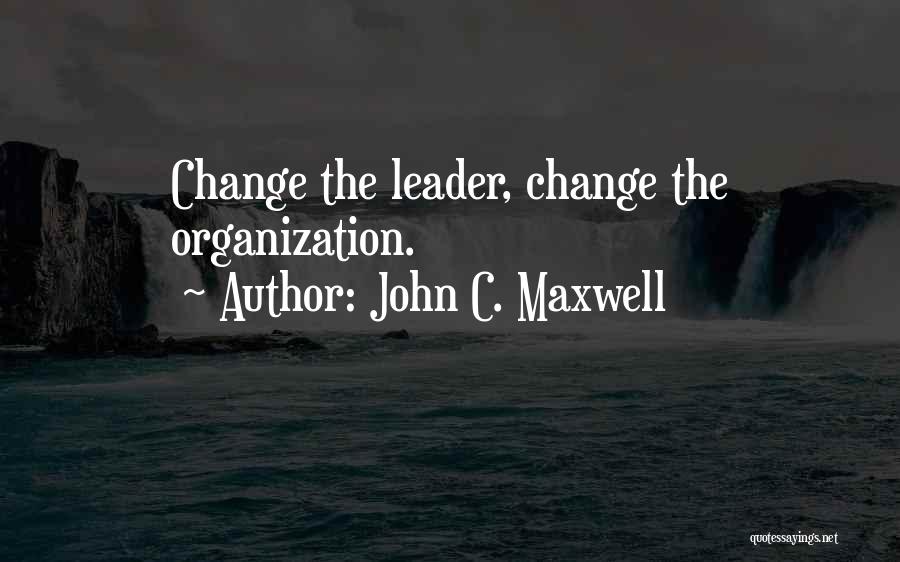 John C. Maxwell Quotes: Change The Leader, Change The Organization.