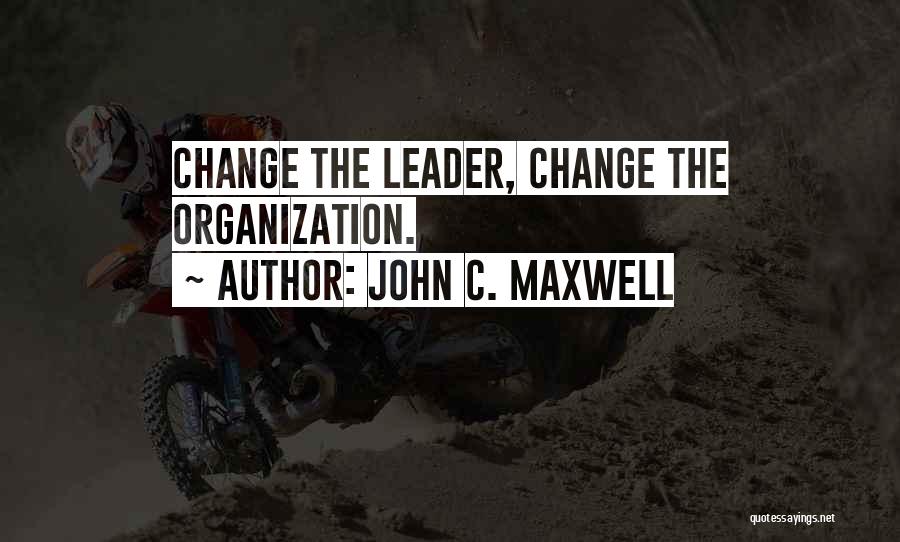 John C. Maxwell Quotes: Change The Leader, Change The Organization.