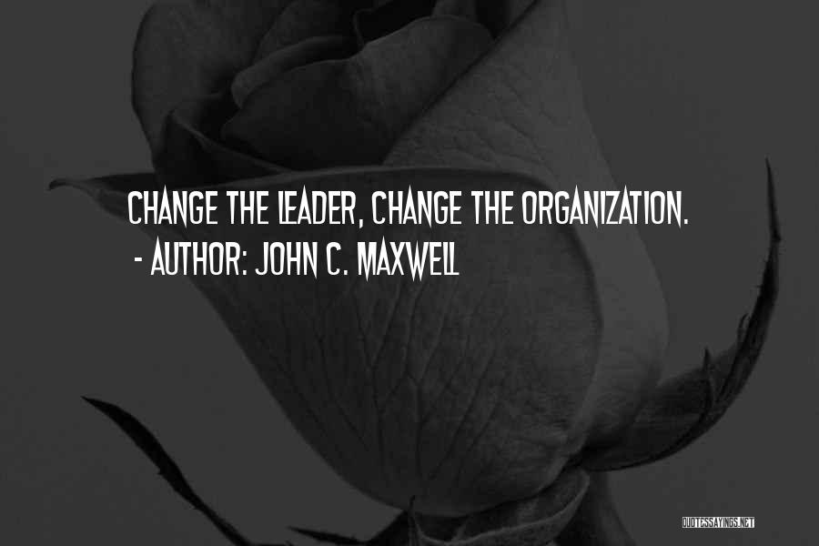 John C. Maxwell Quotes: Change The Leader, Change The Organization.