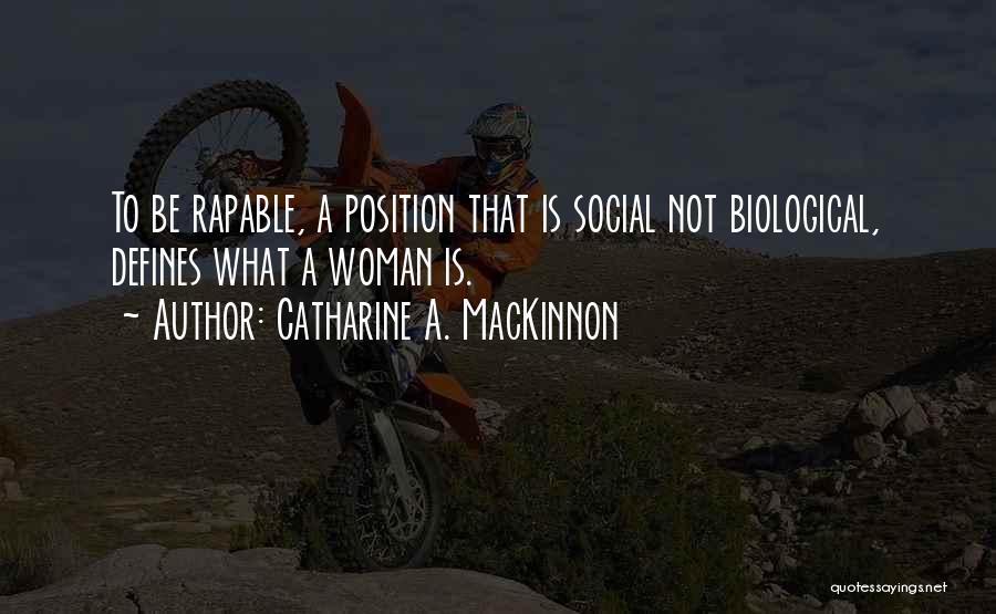 Catharine A. MacKinnon Quotes: To Be Rapable, A Position That Is Social Not Biological, Defines What A Woman Is.
