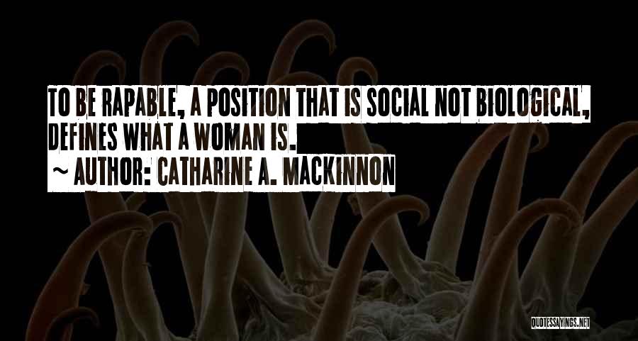 Catharine A. MacKinnon Quotes: To Be Rapable, A Position That Is Social Not Biological, Defines What A Woman Is.