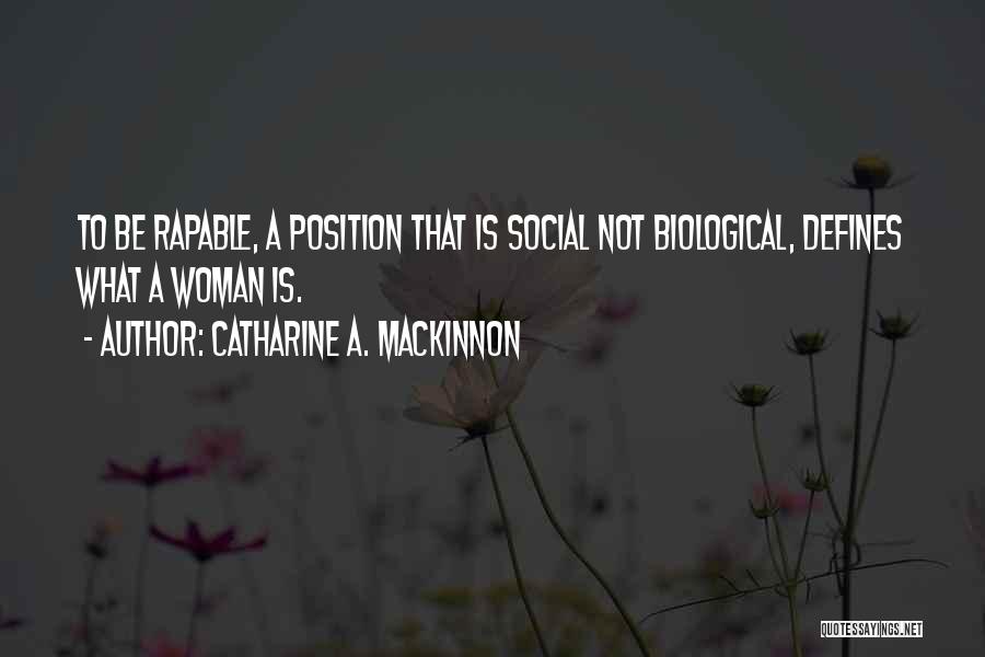 Catharine A. MacKinnon Quotes: To Be Rapable, A Position That Is Social Not Biological, Defines What A Woman Is.