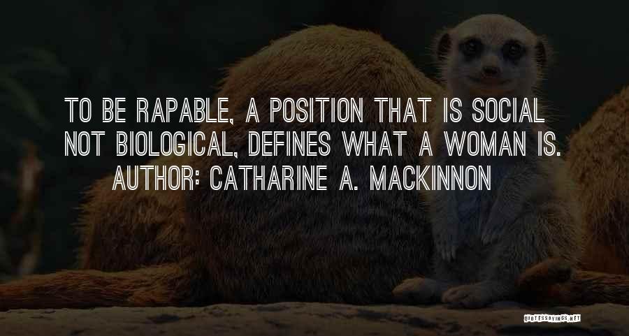Catharine A. MacKinnon Quotes: To Be Rapable, A Position That Is Social Not Biological, Defines What A Woman Is.