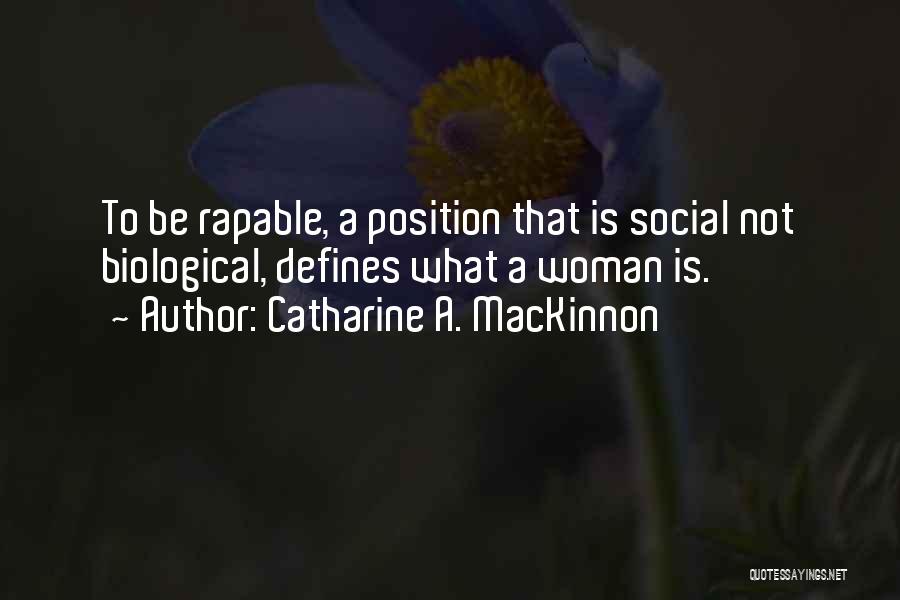 Catharine A. MacKinnon Quotes: To Be Rapable, A Position That Is Social Not Biological, Defines What A Woman Is.