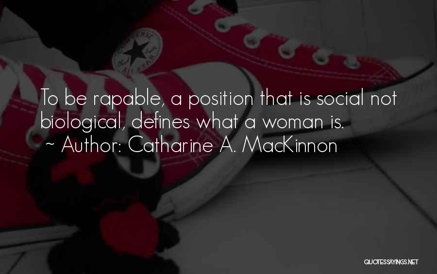 Catharine A. MacKinnon Quotes: To Be Rapable, A Position That Is Social Not Biological, Defines What A Woman Is.