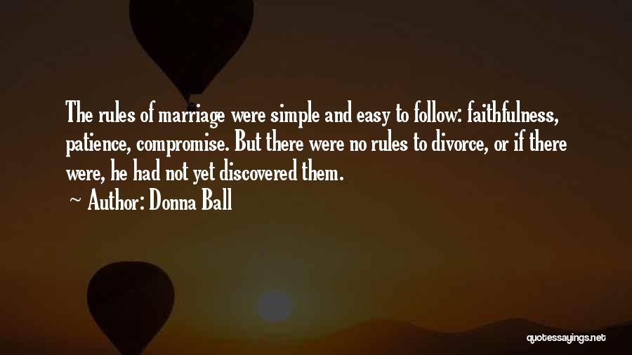 Donna Ball Quotes: The Rules Of Marriage Were Simple And Easy To Follow: Faithfulness, Patience, Compromise. But There Were No Rules To Divorce,