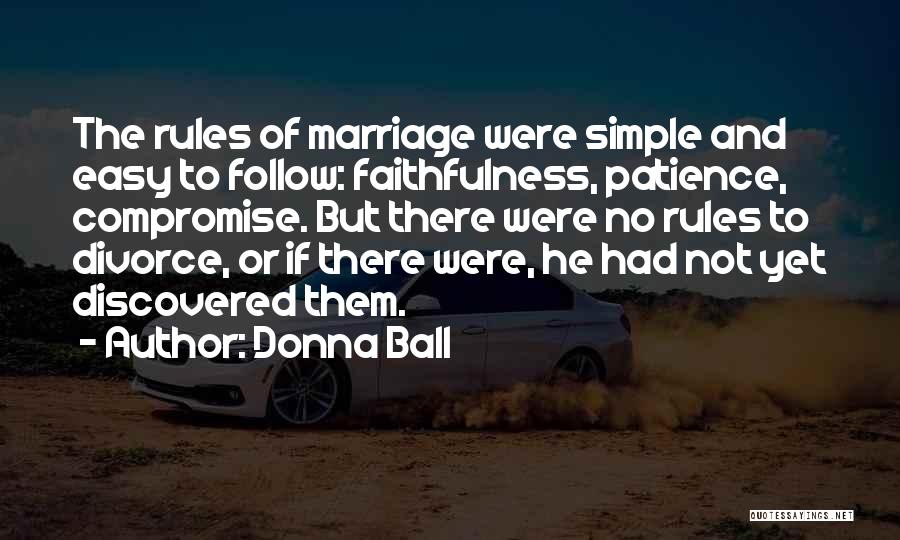 Donna Ball Quotes: The Rules Of Marriage Were Simple And Easy To Follow: Faithfulness, Patience, Compromise. But There Were No Rules To Divorce,