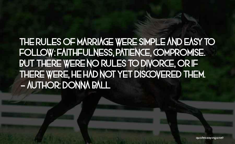 Donna Ball Quotes: The Rules Of Marriage Were Simple And Easy To Follow: Faithfulness, Patience, Compromise. But There Were No Rules To Divorce,