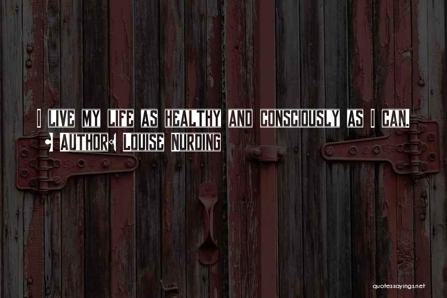 Louise Nurding Quotes: I Live My Life As Healthy And Consciously As I Can.
