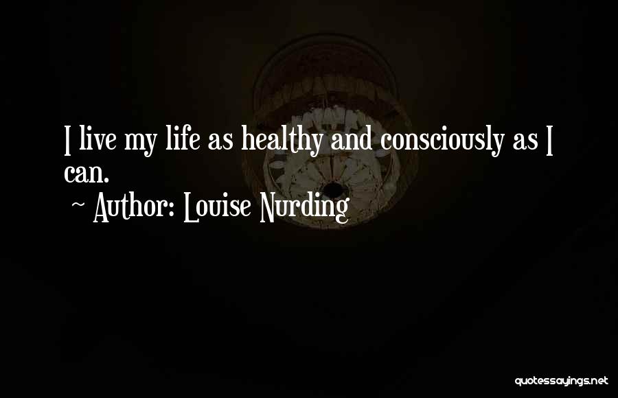 Louise Nurding Quotes: I Live My Life As Healthy And Consciously As I Can.