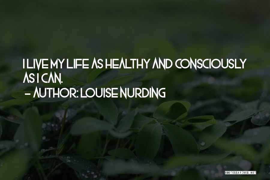 Louise Nurding Quotes: I Live My Life As Healthy And Consciously As I Can.