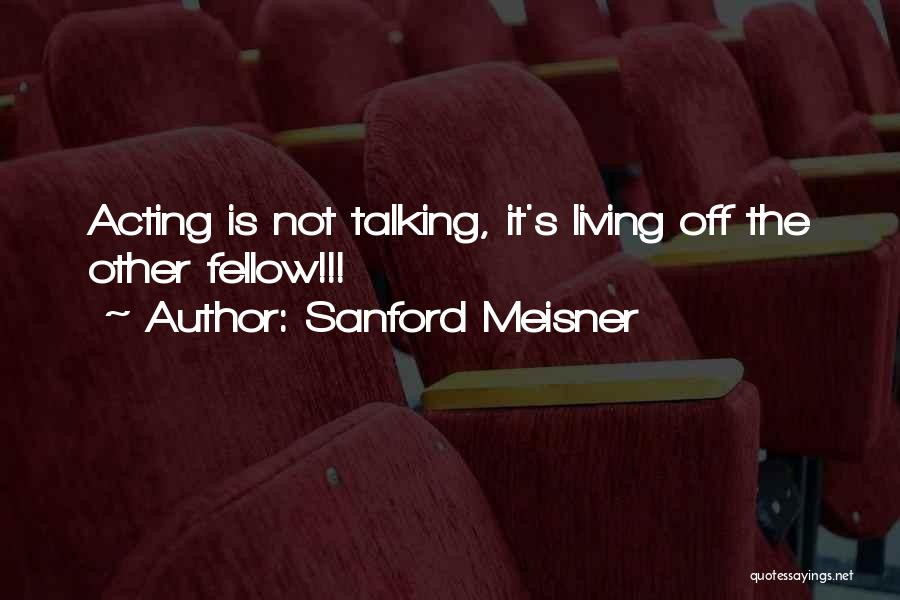 Sanford Meisner Quotes: Acting Is Not Talking, It's Living Off The Other Fellow!!!