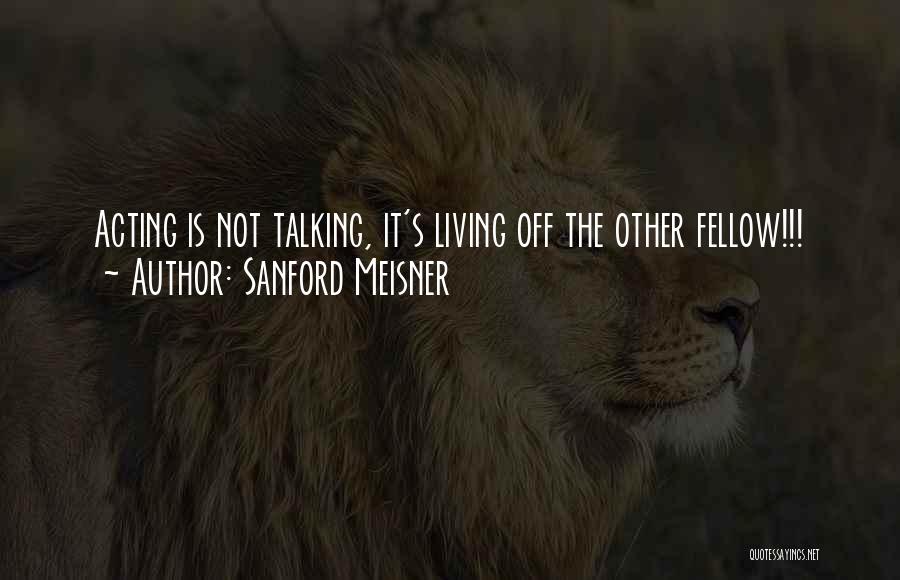 Sanford Meisner Quotes: Acting Is Not Talking, It's Living Off The Other Fellow!!!