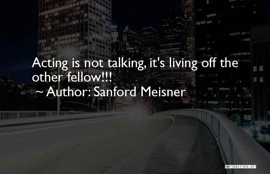 Sanford Meisner Quotes: Acting Is Not Talking, It's Living Off The Other Fellow!!!