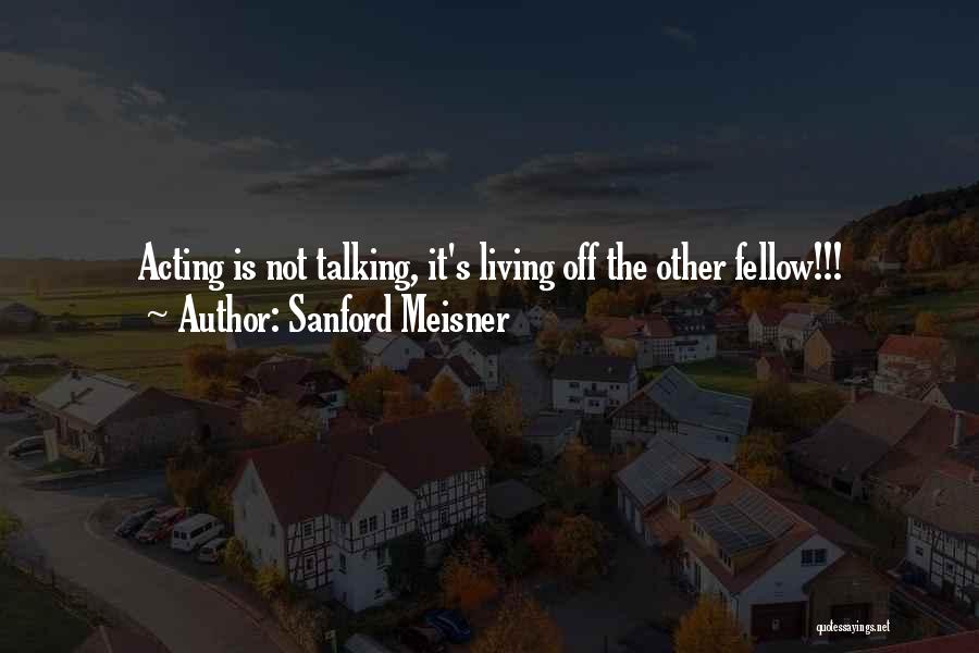 Sanford Meisner Quotes: Acting Is Not Talking, It's Living Off The Other Fellow!!!