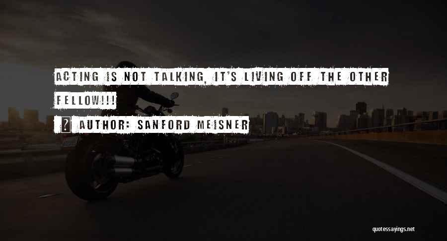 Sanford Meisner Quotes: Acting Is Not Talking, It's Living Off The Other Fellow!!!