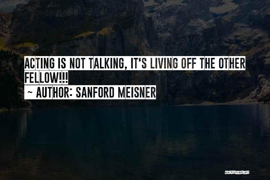 Sanford Meisner Quotes: Acting Is Not Talking, It's Living Off The Other Fellow!!!
