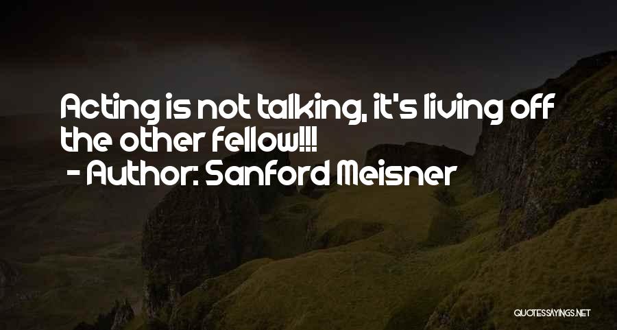 Sanford Meisner Quotes: Acting Is Not Talking, It's Living Off The Other Fellow!!!