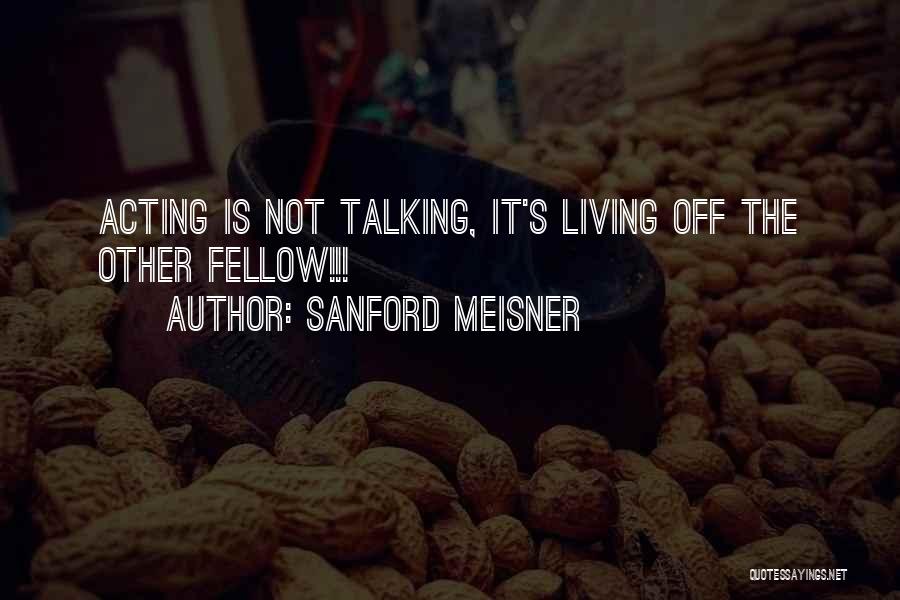 Sanford Meisner Quotes: Acting Is Not Talking, It's Living Off The Other Fellow!!!