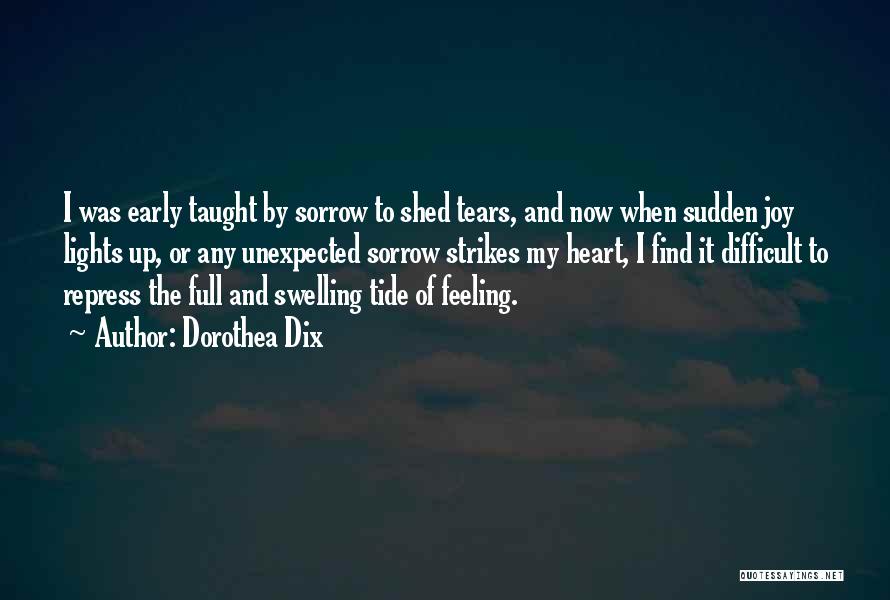 Dorothea Dix Quotes: I Was Early Taught By Sorrow To Shed Tears, And Now When Sudden Joy Lights Up, Or Any Unexpected Sorrow