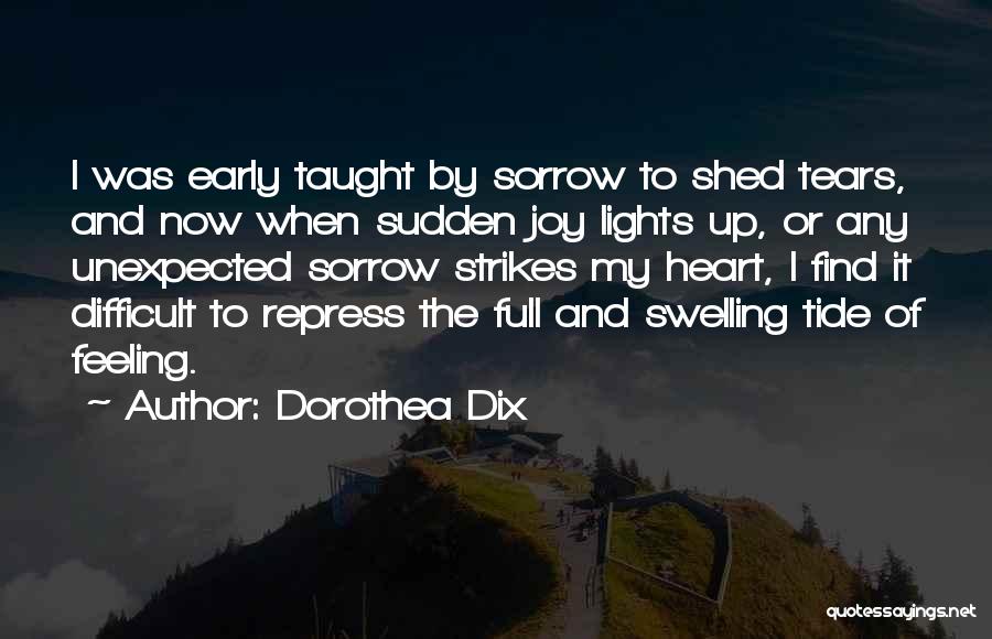 Dorothea Dix Quotes: I Was Early Taught By Sorrow To Shed Tears, And Now When Sudden Joy Lights Up, Or Any Unexpected Sorrow