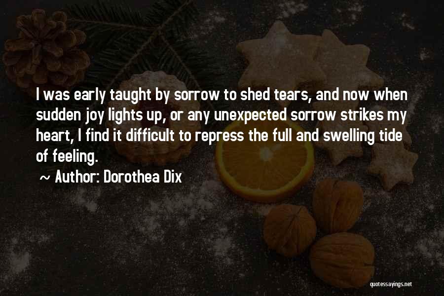 Dorothea Dix Quotes: I Was Early Taught By Sorrow To Shed Tears, And Now When Sudden Joy Lights Up, Or Any Unexpected Sorrow