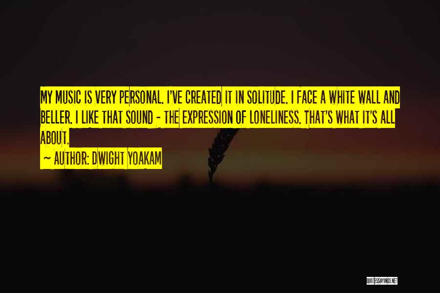 Dwight Yoakam Quotes: My Music Is Very Personal. I've Created It In Solitude. I Face A White Wall And Beller. I Like That