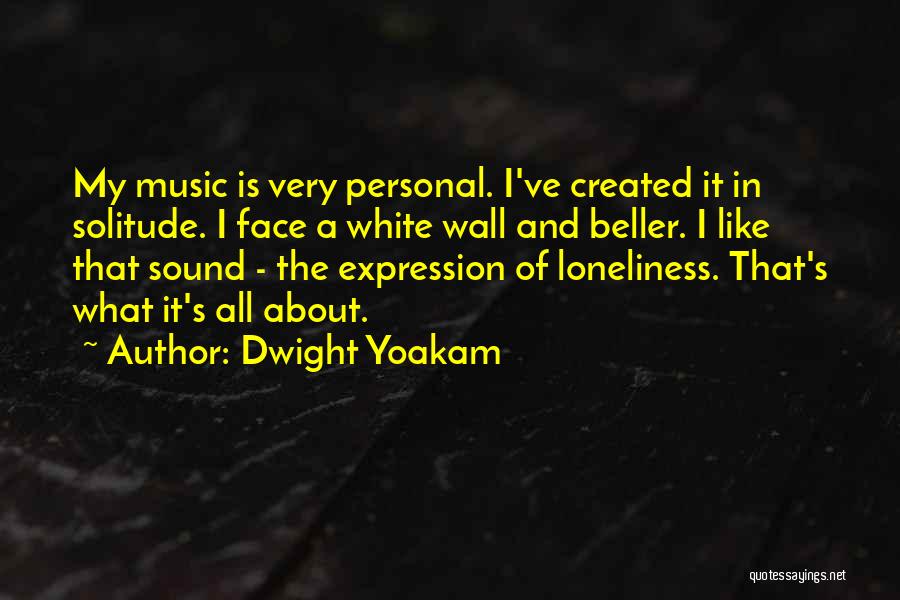 Dwight Yoakam Quotes: My Music Is Very Personal. I've Created It In Solitude. I Face A White Wall And Beller. I Like That