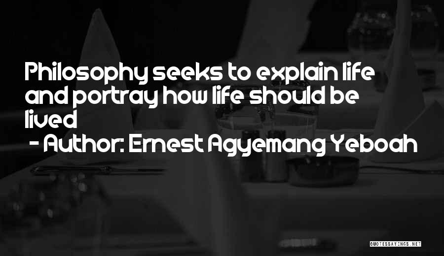 Ernest Agyemang Yeboah Quotes: Philosophy Seeks To Explain Life And Portray How Life Should Be Lived