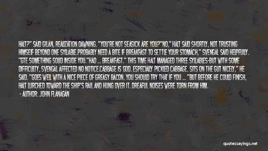 John Flanagan Quotes: Halt? Said Gilan, Realization Dawning. You're Not Seasick Are You?no, Halt Said Shortly, Not Trusting Himself Beyond One Syllable.probably Need