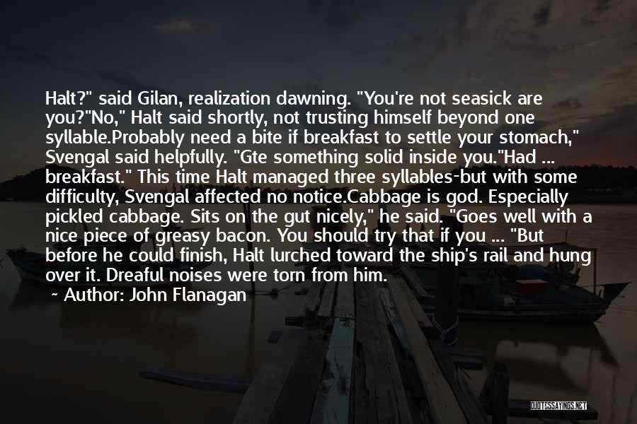 John Flanagan Quotes: Halt? Said Gilan, Realization Dawning. You're Not Seasick Are You?no, Halt Said Shortly, Not Trusting Himself Beyond One Syllable.probably Need