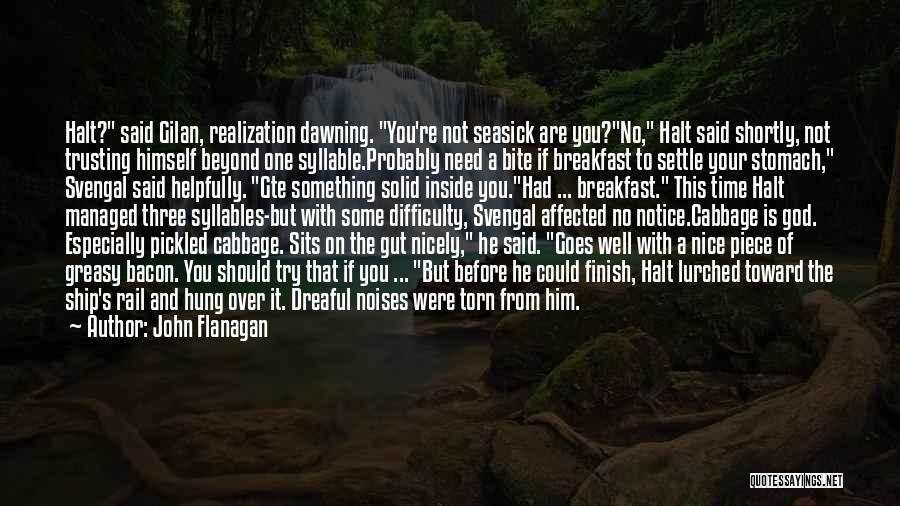 John Flanagan Quotes: Halt? Said Gilan, Realization Dawning. You're Not Seasick Are You?no, Halt Said Shortly, Not Trusting Himself Beyond One Syllable.probably Need