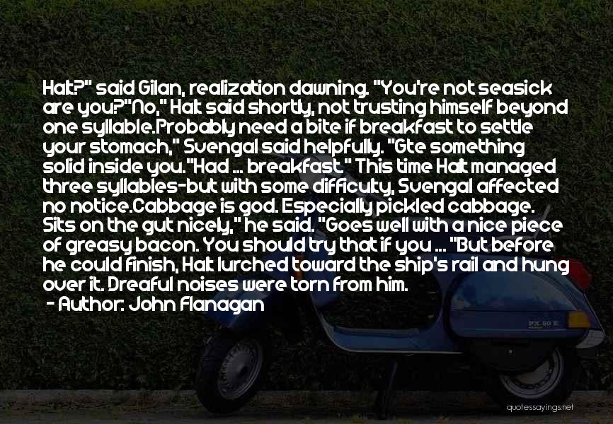 John Flanagan Quotes: Halt? Said Gilan, Realization Dawning. You're Not Seasick Are You?no, Halt Said Shortly, Not Trusting Himself Beyond One Syllable.probably Need