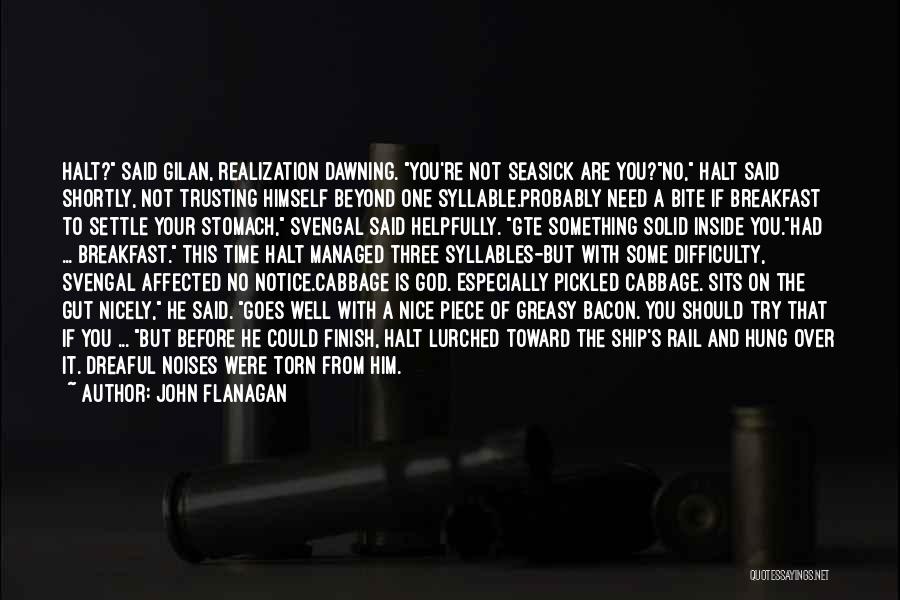 John Flanagan Quotes: Halt? Said Gilan, Realization Dawning. You're Not Seasick Are You?no, Halt Said Shortly, Not Trusting Himself Beyond One Syllable.probably Need