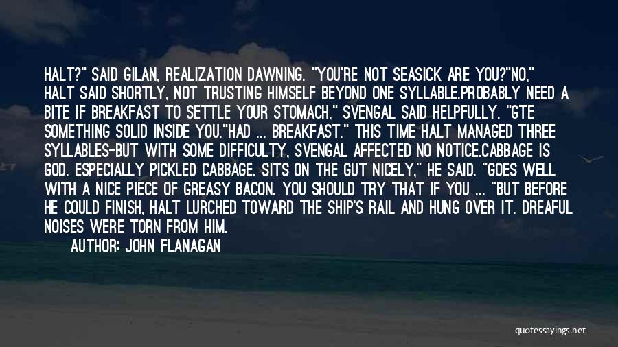 John Flanagan Quotes: Halt? Said Gilan, Realization Dawning. You're Not Seasick Are You?no, Halt Said Shortly, Not Trusting Himself Beyond One Syllable.probably Need