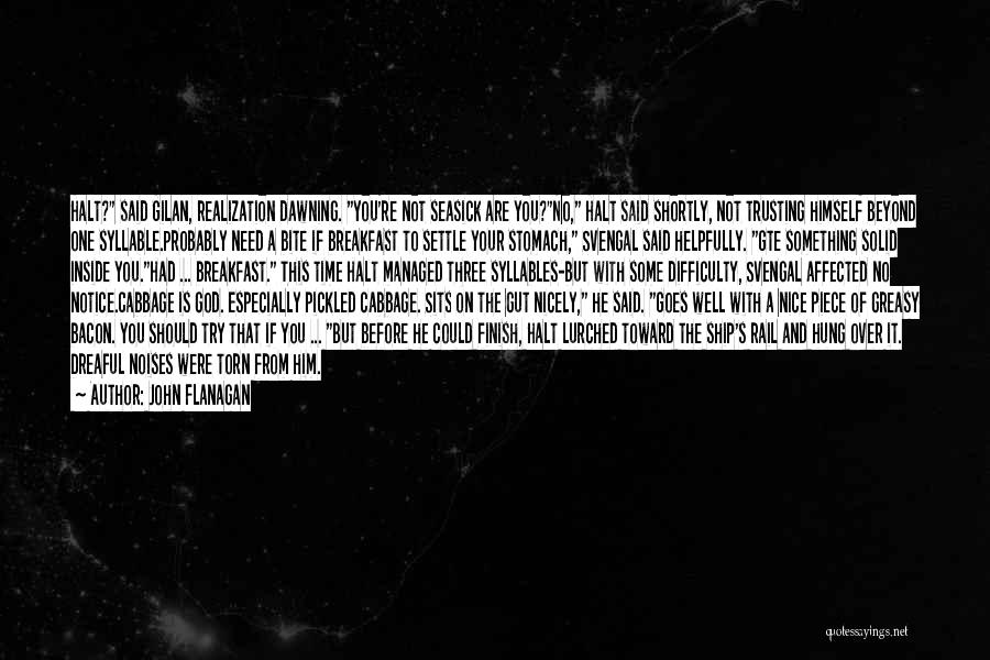 John Flanagan Quotes: Halt? Said Gilan, Realization Dawning. You're Not Seasick Are You?no, Halt Said Shortly, Not Trusting Himself Beyond One Syllable.probably Need