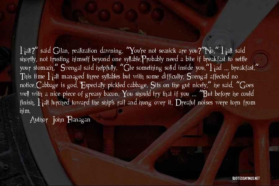 John Flanagan Quotes: Halt? Said Gilan, Realization Dawning. You're Not Seasick Are You?no, Halt Said Shortly, Not Trusting Himself Beyond One Syllable.probably Need