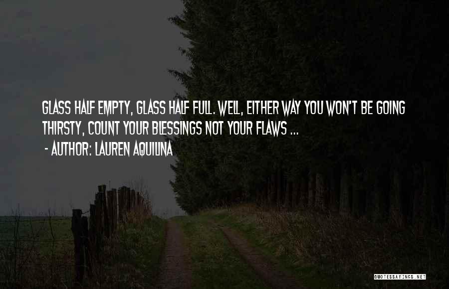 Lauren Aquilina Quotes: Glass Half Empty, Glass Half Full. Well, Either Way You Won't Be Going Thirsty, Count Your Blessings Not Your Flaws
