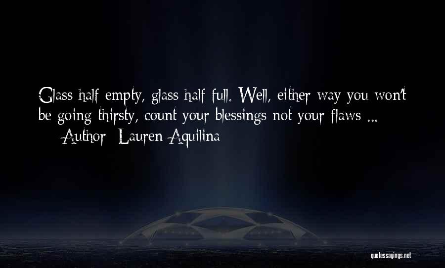 Lauren Aquilina Quotes: Glass Half Empty, Glass Half Full. Well, Either Way You Won't Be Going Thirsty, Count Your Blessings Not Your Flaws