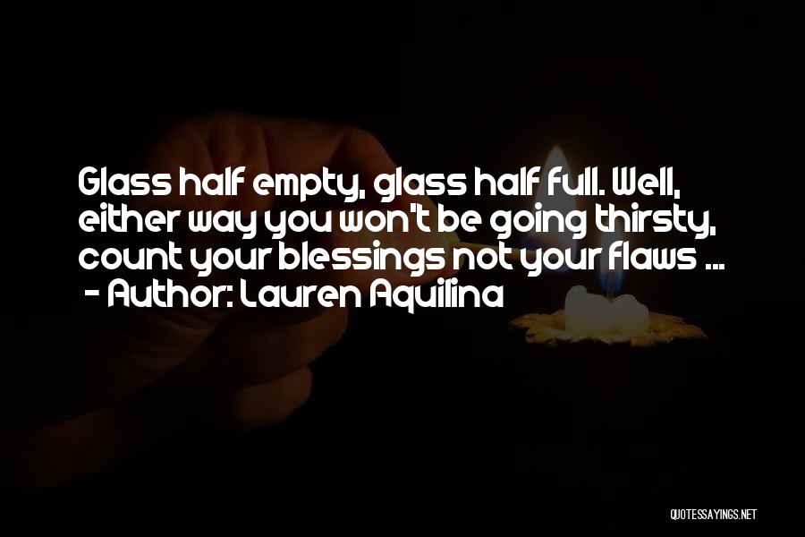 Lauren Aquilina Quotes: Glass Half Empty, Glass Half Full. Well, Either Way You Won't Be Going Thirsty, Count Your Blessings Not Your Flaws