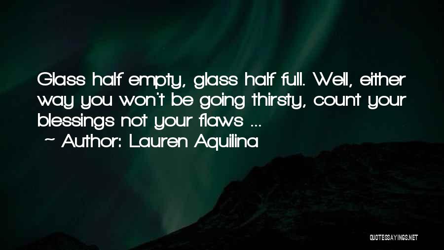 Lauren Aquilina Quotes: Glass Half Empty, Glass Half Full. Well, Either Way You Won't Be Going Thirsty, Count Your Blessings Not Your Flaws