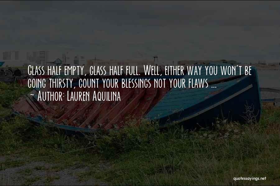 Lauren Aquilina Quotes: Glass Half Empty, Glass Half Full. Well, Either Way You Won't Be Going Thirsty, Count Your Blessings Not Your Flaws