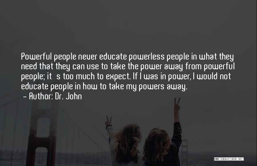 Dr. John Quotes: Powerful People Never Educate Powerless People In What They Need That They Can Use To Take The Power Away From