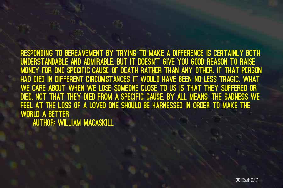 William MacAskill Quotes: Responding To Bereavement By Trying To Make A Difference Is Certainly Both Understandable And Admirable, But It Doesn't Give You