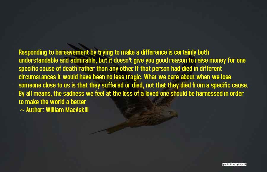 William MacAskill Quotes: Responding To Bereavement By Trying To Make A Difference Is Certainly Both Understandable And Admirable, But It Doesn't Give You