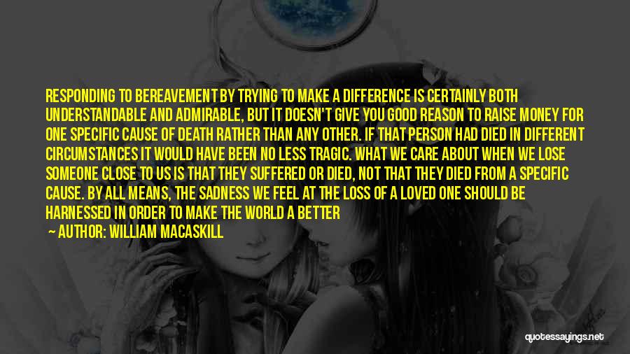 William MacAskill Quotes: Responding To Bereavement By Trying To Make A Difference Is Certainly Both Understandable And Admirable, But It Doesn't Give You