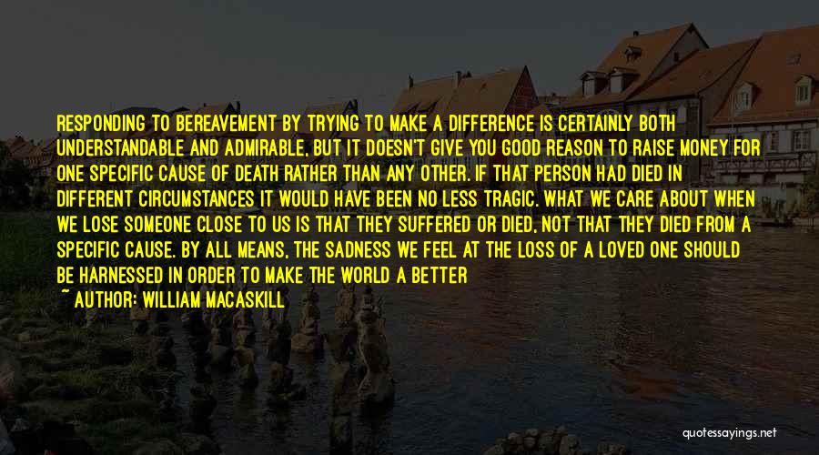 William MacAskill Quotes: Responding To Bereavement By Trying To Make A Difference Is Certainly Both Understandable And Admirable, But It Doesn't Give You